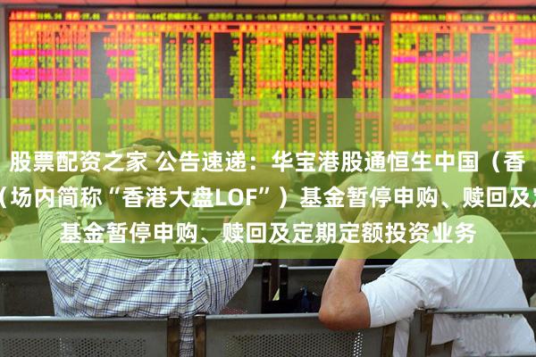 股票配资之家 公告速递：华宝港股通恒生中国（香港上市）30指数（场内简称“香港大盘LOF”）基金暂停申购、赎回及定期定额投资业务