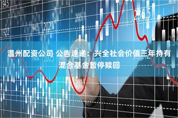温州配资公司 公告速递：兴全社会价值三年持有混合基金暂停赎回