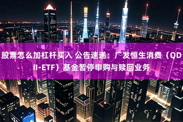 股票怎么加杠杆买入 公告速递：广发恒生消费（QDII-ETF）基金暂停申购与赎回业务