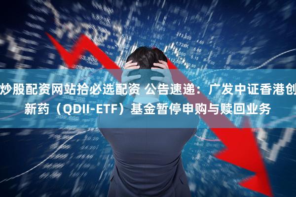 炒股配资网站拾必选配资 公告速递：广发中证香港创新药（QDII-ETF）基金暂停申购与赎回业务