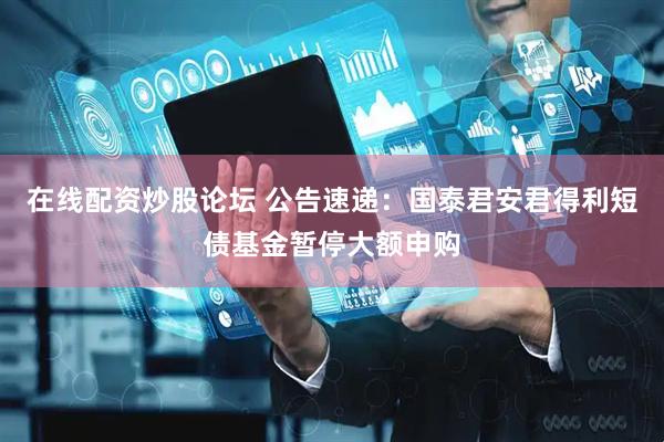 在线配资炒股论坛 公告速递：国泰君安君得利短债基金暂停大额申购