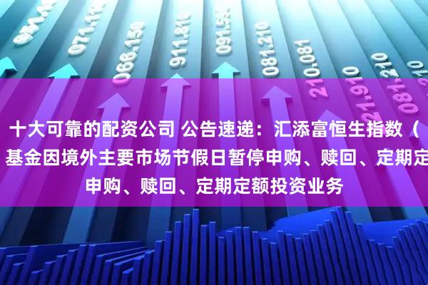 十大可靠的配资公司 公告速递：汇添富恒生指数（QDII-LOF）基金因境外主要市场节假日暂停申购、赎回、定期定额投资业务