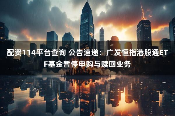 配资114平台查询 公告速递：广发恒指港股通ETF基金暂停申购与赎回业务