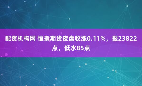 配资机构网 恒指期货夜盘收涨0.11%，报23822点，低水85点