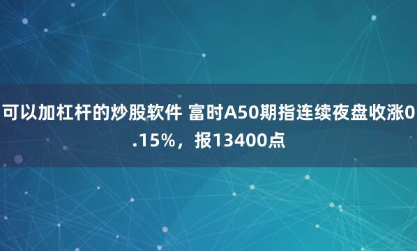 可以加杠杆的炒股软件 富时A50期指连续夜盘收涨0.15%，报13400点