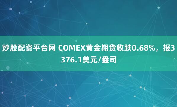 炒股配资平台网 COMEX黄金期货收跌0.68%，报3376.1美元/盎司