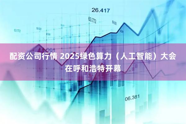 配资公司行情 2025绿色算力（人工智能）大会在呼和浩特开幕