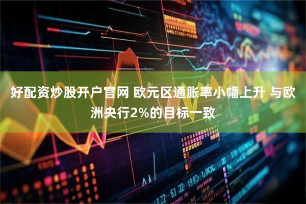 好配资炒股开户官网 欧元区通胀率小幅上升 与欧洲央行2%的目标一致