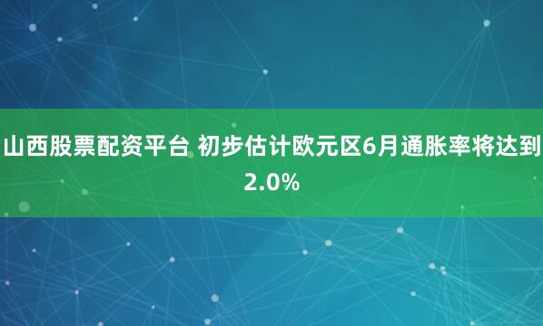 山西股票配资平台 初步估计欧元区6月通胀率将达到2.0%