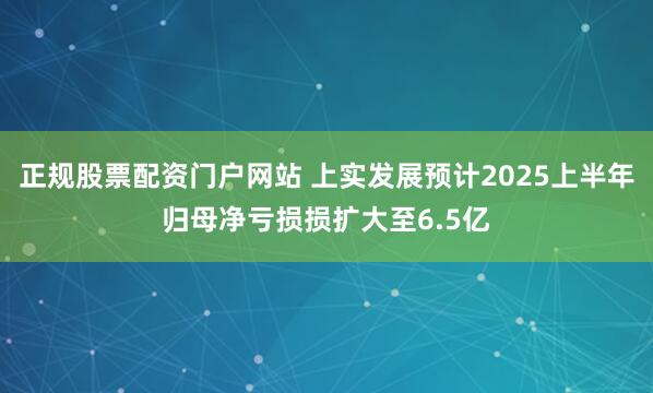 正规股票配资门户网站 上实发展预计2025上半年归母净亏损损扩大至6.5亿