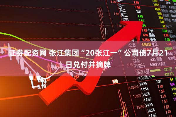 证劵配资网 张江集团“20张江一”公司债7月21日兑付并摘牌