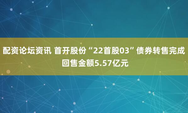 配资论坛资讯 首开股份“22首股03”债券转售完成 回售金额5.57亿元