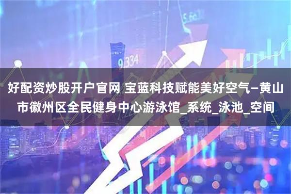 好配资炒股开户官网 宝蓝科技赋能美好空气—黄山市徽州区全民健身中心游泳馆_系统_泳池_空间