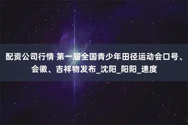 配资公司行情 第一届全国青少年田径运动会口号、会徽、吉祥物发布_沈阳_阳阳_速度