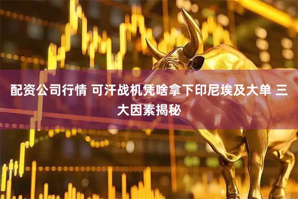 配资公司行情 可汗战机凭啥拿下印尼埃及大单 三大因素揭秘