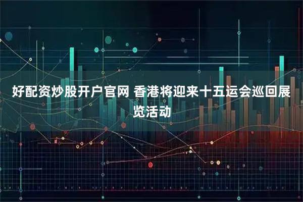 好配资炒股开户官网 香港将迎来十五运会巡回展览活动