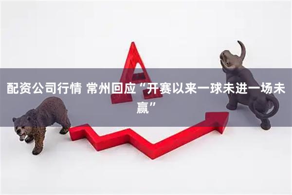 配资公司行情 常州回应“开赛以来一球未进一场未赢”