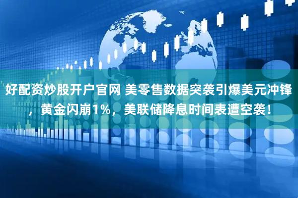 好配资炒股开户官网 美零售数据突袭引爆美元冲锋，黄金闪崩1%，美联储降息时间表遭空袭！