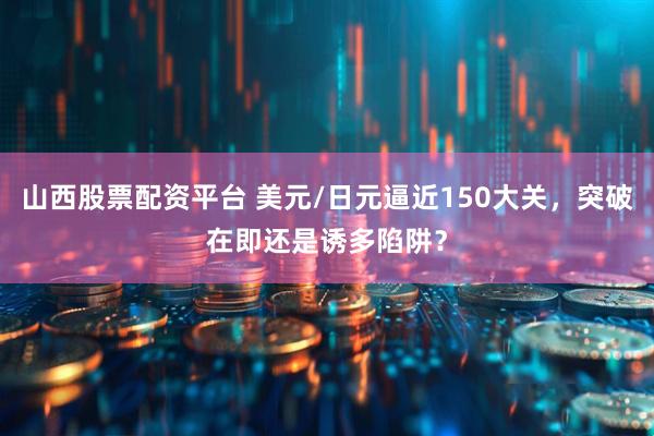 山西股票配资平台 美元/日元逼近150大关，突破在即还是诱多陷阱？