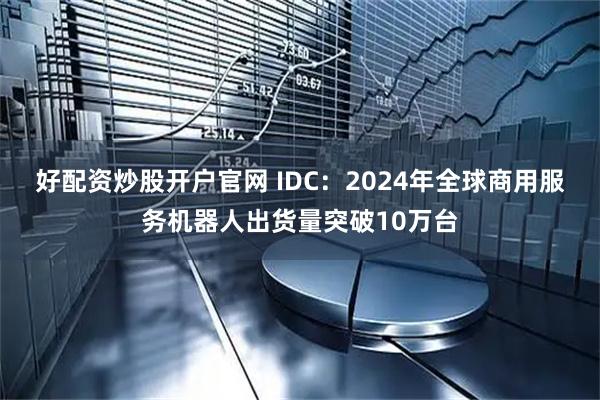 好配资炒股开户官网 IDC：2024年全球商用服务机器人出货量突破10万台