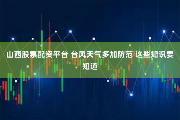 山西股票配资平台 台风天气多加防范 这些知识要知道