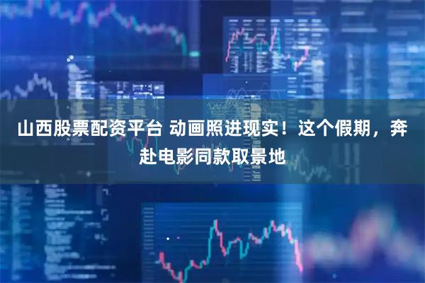 山西股票配资平台 动画照进现实！这个假期，奔赴电影同款取景地