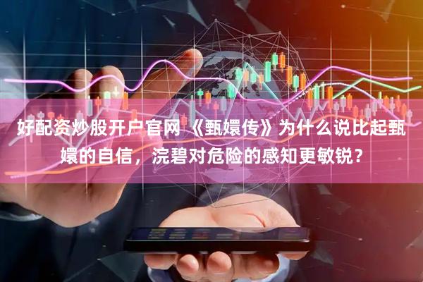 好配资炒股开户官网 《甄嬛传》为什么说比起甄嬛的自信，浣碧对危险的感知更敏锐？
