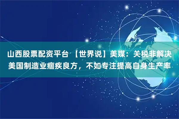 山西股票配资平台 【世界说】美媒：关税非解决美国制造业痼疾良方，不如专注提高自身生产率