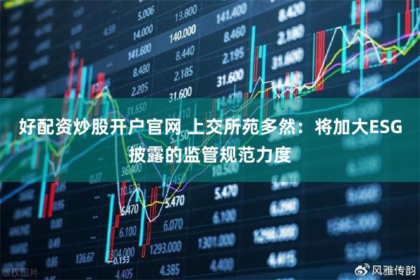 好配资炒股开户官网 上交所苑多然：将加大ESG披露的监管规范力度