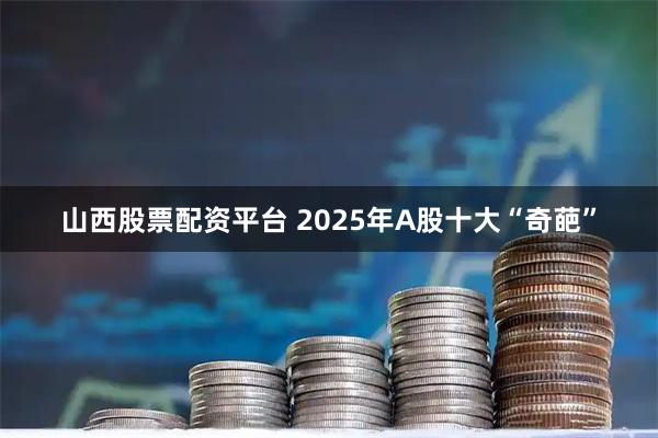 山西股票配资平台 2025年A股十大“奇葩”