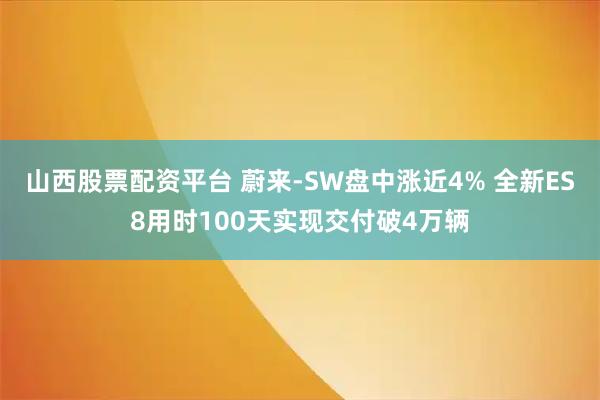 山西股票配资平台 蔚来-SW盘中涨近4% 全新ES8用时100天实现交付破4万辆