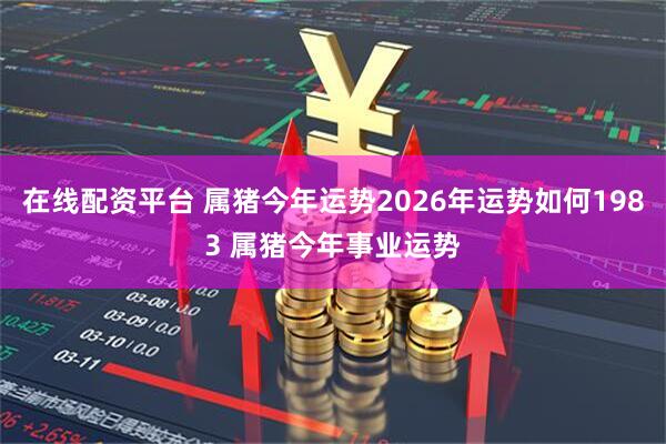 在线配资平台 属猪今年运势2026年运势如何1983 属猪今年事业运势