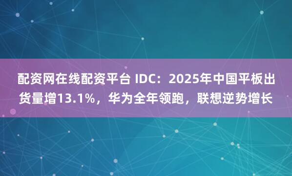 配资网在线配资平台 IDC：2025年中国平板出货量增13.1%，华为全年领跑，联想逆势增长